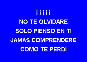 N0 TE OLVIDARE
SOLO PIENSO EN TI
JAMAS COMPRENDERE

COMO TE PERDI l