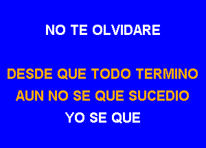 N0 TE OLVIDARE

DESDE QUE TODO TERMINO
AUN NO SE QUE SUCEDIO
Y0 SE QUE