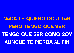 NADA TE QUIERO OCULTAR
PERO TENGO QUE SER
TENGO QUE SER COMO SOY
AUNQUE TE PIERDA AL FIN