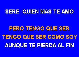 SERE QUIEN MAS TE AMO

PERO TENGO QUE SER
TENGO QUE SER COMO SOY
AUNQUE TE PIERDA AL FIN