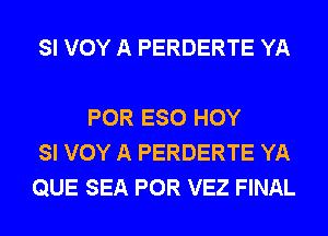 SI VOY A PERDERTE YA

POR ESO HOY
SI VOY A PERDERTE YA
QUE SEA POR VEZ FINAL