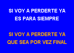 SI VOY A PERDERTE YA
ES PARA SIEMPRE

SI VOY A PERDERTE YA
QUE SEA POR VEZ FINAL