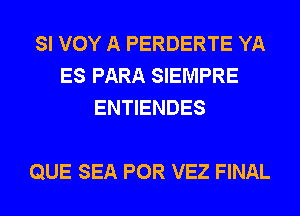 SI VOY A PERDERTE YA
ES PARA SIEMPRE
ENTIENDES

QUE SEA POR VEZ FINAL