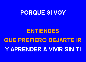 PORQUE SI VOY

ENTIENDES
QUE PREFIERO DEJARTE IR
Y APRENDER A VIVIR SIN Tl