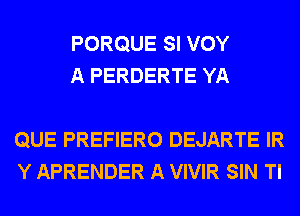 PORQUE SI VOY
A PERDERTE YA

QUE PREFIERO DEJARTE IR
Y APRENDER A VIVIR SIN Tl