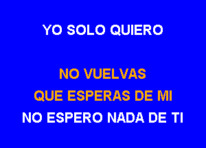 Y0 SOLO QUIERO

N0 VUELVAS
QUE ESPERAS DE Ml
N0 ESPERO NADA DE Tl