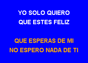 Y0 SOLO QUIERO
QUE ESTES FELIZ

QUE ESPERAS DE Ml
N0 ESPERO NADA DE Tl