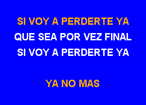 SI VOY A PERDERTE YA
QUE SEA POR VEZ FINAL
SI VOY A PERDERTE YA

YA N0 MAS