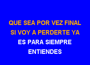 QUE SEA POR VEZ FINAL
SI VOY A PERDERTE YA
ES PARA SIEMPRE
ENTIENDES