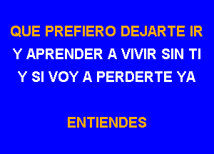 QUE PREFIERO DEJARTE IR
Y APRENDER A VIVIR SIN Tl
Y SI VOY A PERDERTE YA

ENTIENDES