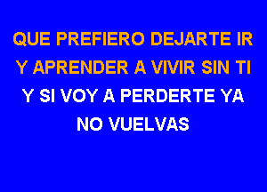 QUE PREFIERO DEJARTE IR
Y APRENDER A VIVIR SIN Tl
Y SI VOY A PERDERTE YA
N0 VUELVAS