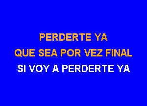 PERDERTE YA
QUE SEA POR VEZ FINAL
SI VOY A PERDERTE YA