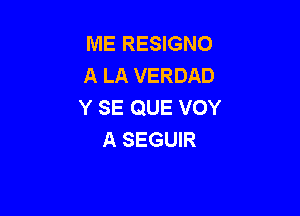 ME RESIGNO
A LA VERDAD
Y SE QUE VOY

A SEGUIR