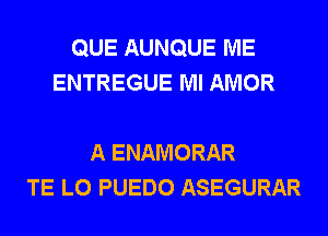 QUE AUNQUE ME
ENTREGUE Ml AMOR

A ENAMORAR
TE L0 PUEDO ASEGURAR