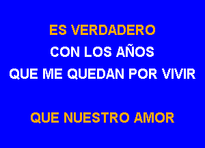 ES VERDADERO
CON LOS ANos
QUE ME QUEDAN POR VIVIR

QUE NUESTRO AMOR