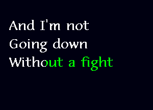 And I'm not
Going down

Without a fight