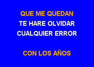 QUE ME QUEDAN
TE HARE OLVIDAR
CUALQUIER ERROR

CON LOS ANos