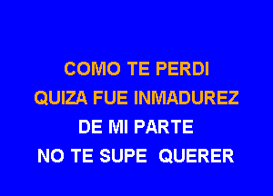 COMO TE PERDI
QUIZA FUE INMADUREZ
DE Ml PARTE
N0 TE SUPE QUERER