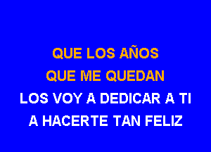 QUE LOS ANos
QUE ME QUEDAN
LOS vov A DEDICAR A Tl
A HACERTE TAN FELIZ