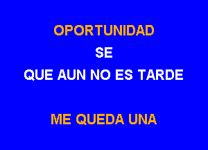 OPORTUNIDAD
SE
QUE AUN NO ES TARDE

ME QUEDA UNA