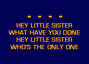 HEY LI'ITLE SISTER
WHAT HAVE YOU DONE
HEY LI'ITLE SISTER

WHO'S THE ONLY ONE