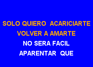 SOLO QUIERO ACARICIARTE
VOLVER A AMARTE
N0 SERA FACIL
APARENTAR QUE