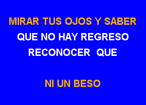 MIRAR TUS OJOS Y SABER
QUE NO HAY REGRESO
RECONOCER QUE

NI UN BESO