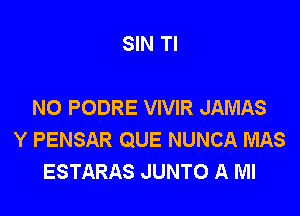 SIN Tl

NO PODRE VIVIR JAMAS

Y PENSAR QUE NUNCA MAS
ESTARAS JUNTO A Ml