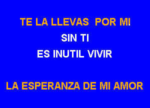 TE LA LLEVAS POR Ml
SIN Tl
ES INUTIL VIVIR

LA ESPERANZA DE Ml AMOR