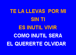 TE LA LLEVAS POR Ml
SIN Tl
ES INUTIL VIVIR
COMO INUTIL SERA
EL QUERERTE OLVIDAR