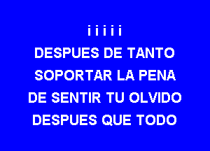 DESPUES DE TANTO
SOPORTAR LA PENA
DE SENTIR TU OLVIDO
DESPUES QUE TODO