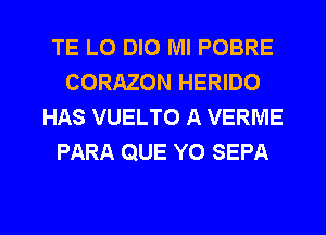 TE LO DIO Ml POBRE
CORAZON HERIDO
HAS VUELTO A VERME
PARA QUE Y0 SEPA

g