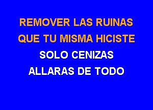 REMOVER LAS RUINAS
QUE TU MISMA HICISTE
SOLO CENIZAS
ALLARAS DE TODO