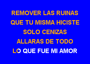 REMOVER LAS RUINAS
QUE TU MISMA HICISTE
SOLO CENIZAS
ALLARAS DE TODO
L0 QUE FUE Ml AMOR