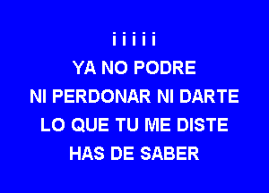 YA N0 PODRE
NI PERDONAR NI DARTE
L0 QUE TU ME DISTE
HAS DE SABER