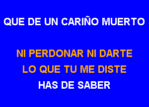 QUE DE UN CARING MUERTO

NI PERDONAR NI DARTE
L0 QUE TU ME DISTE
HAS DE SABER