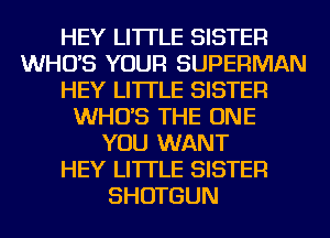 HEY LI'ITLE SISTER
WHO'S YOUR SUPERMAN
HEY LI'ITLE SISTER
WHO'S THE ONE
YOU WANT
HEY LI'ITLE SISTER
SHOTGUN