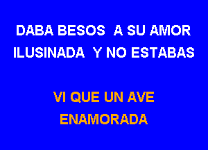 DABA BESOS A SU AMOR
ILUSINADA Y N0 ESTABAS

VI QUE UN AVE
ENAMORADA