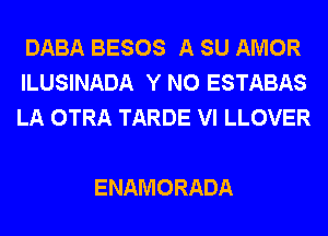 DABA BESOS A SU AMOR
ILUSINADA Y N0 ESTABAS
LA OTRA TARDE VI LLOVER

ENAMORADA