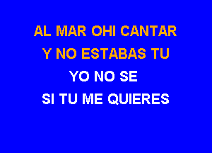 AL MAR OHI CANTAR
Y NO ESTABAS TU
YO NO SE

SI TU ME QUIERES