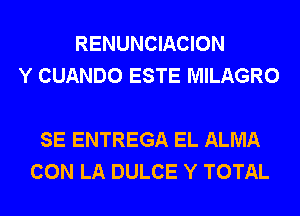 RENUNCIACION
Y CUANDO ESTE MILAGRO

SE ENTREGA EL ALMA
CON LA DULCE Y TOTAL