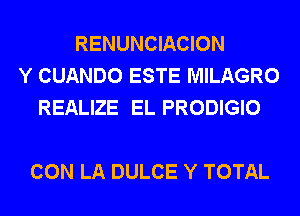 RENUNCIACION
Y CUANDO ESTE MILAGRO
REALIZE EL PRODIGIO

CON LA DULCE Y TOTAL