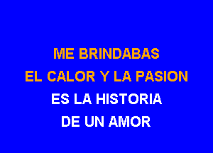 ME BRINDABAS
EL CALOR Y LA PASION

ES LA HISTORIA
DE UN AMOR