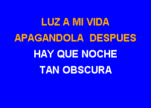 LUZ A MI VIDA
APAGANDOLA DESPUES
HAY QUE NOCHE

TAN OBSCURA