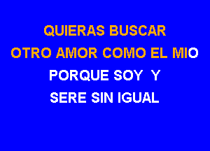 QUIERAS BUSCAR
OTRO AMOR COMO EL MIO
PORQUE SOY Y

SERE SIN IGUAL