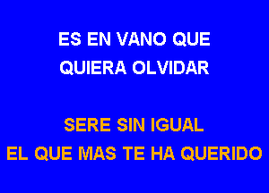 ES EN VANO QUE
QUIERA OLVIDAR

SERE SIN IGUAL
EL QUE MAS TE HA QUERIDO