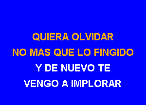 QUIERA OLVIDAR
N0 MAS QUE L0 FINGIDO
Y DE NUEVO TE
VENGO A IMPLORAR