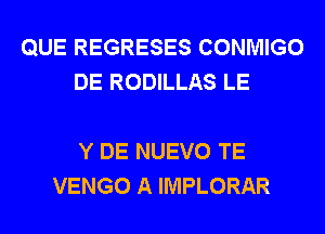 QUE REGRESES CONMIGO
DE RODILLAS LE

Y DE NUEVO TE
VENGO A IMPLORAR