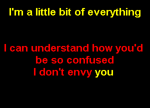 I'm a little bit of everything

I can understand how you'd

be so confused
I don't envy you