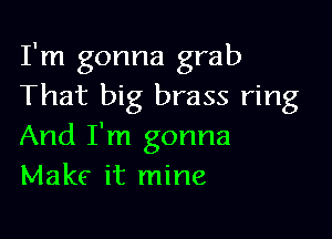 I'm gonna grab
That big brass ring

And I'm gonna
Make it mine